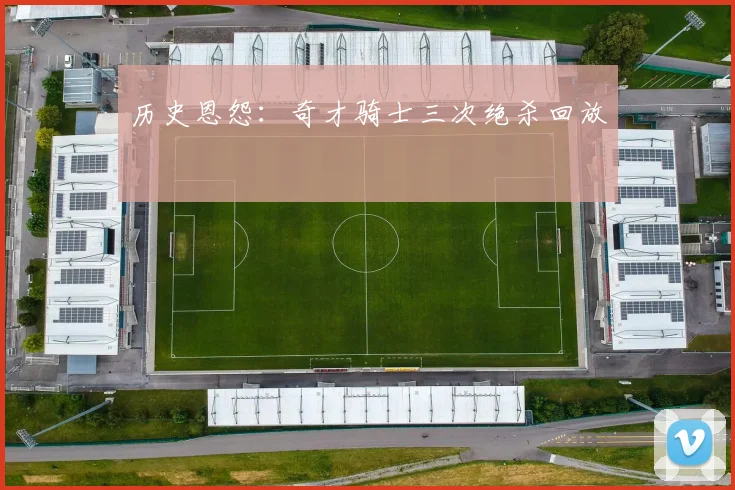 历史恩怨：奇才骑士三次绝杀回放