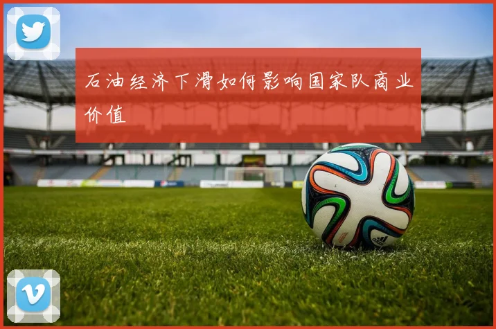 石油经济下滑如何影响国家队商业价值