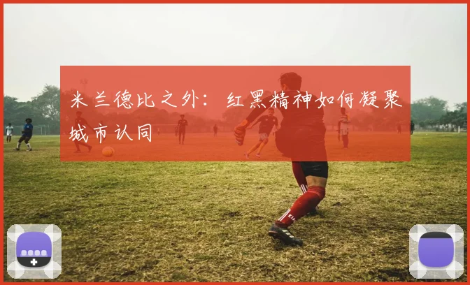米兰德比之外：红黑精神如何凝聚城市认同