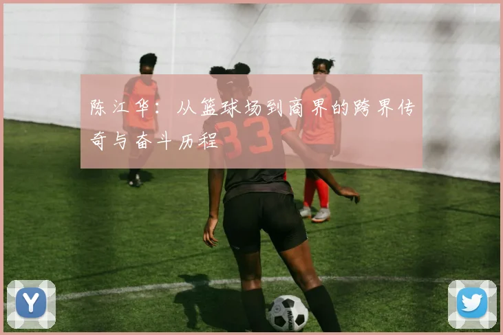 陈江华：从篮球场到商界的跨界传奇与奋斗历程