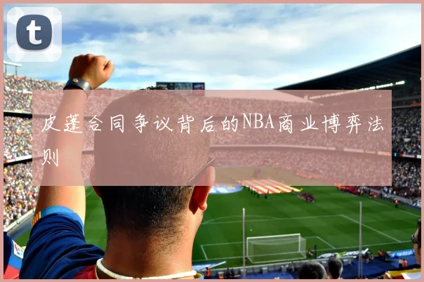 皮蓬合同争议背后的NBA商业博弈法则