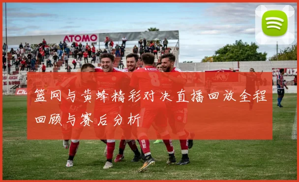 篮网与黄蜂精彩对决直播回放全程回顾与赛后分析