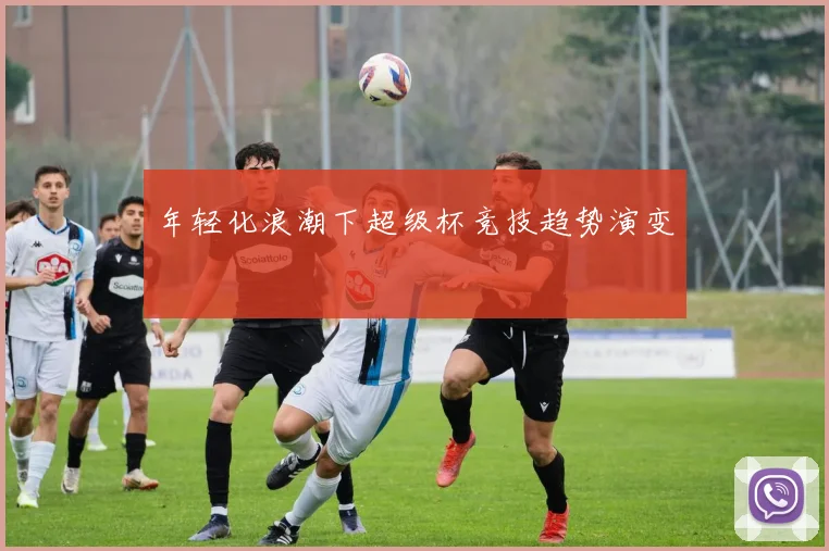 年轻化浪潮下超级杯竞技趋势演变