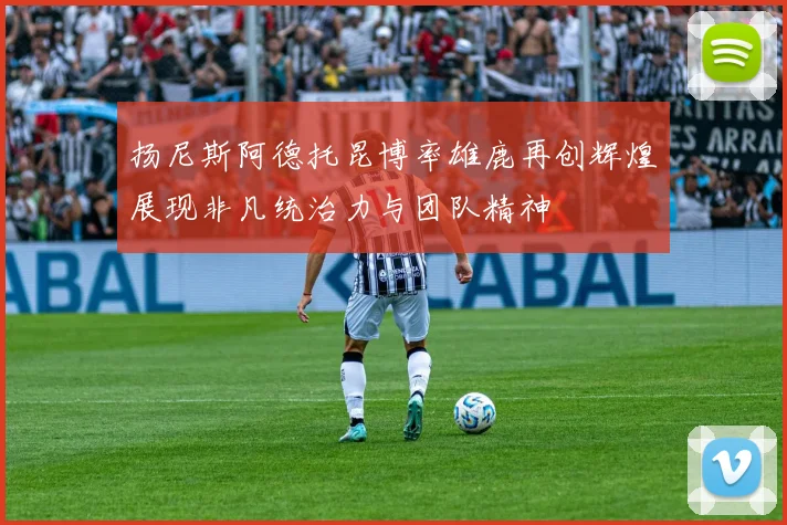 扬尼斯阿德托昆博率雄鹿再创辉煌展现非凡统治力与团队精神