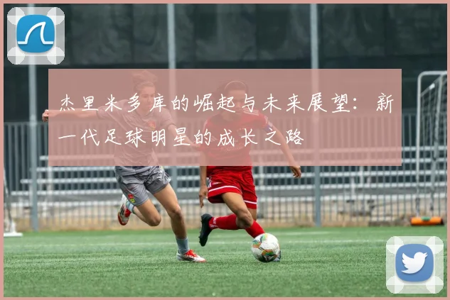 杰里米多库的崛起与未来展望：新一代足球明星的成长之路