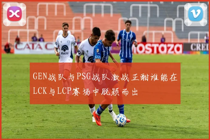 GEN战队与PSG战队激战正酣谁能在LCK与LCP赛场中脱颖而出