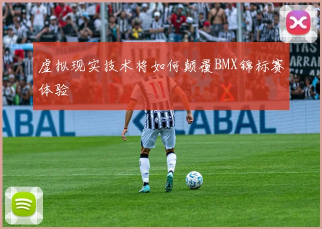 虚拟现实技术将如何颠覆BMX锦标赛体验