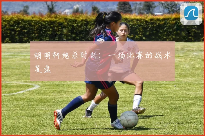 胡明轩绝杀时刻：一场比赛的战术复盘