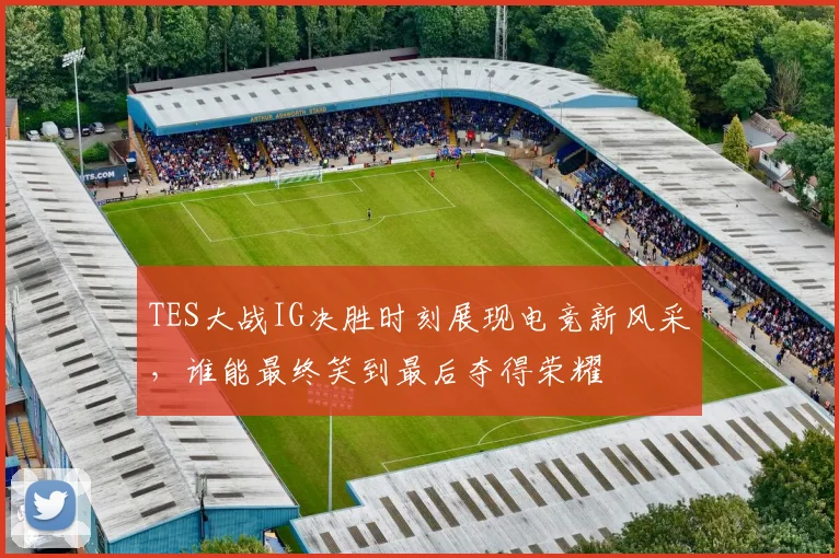 TES大战IG决胜时刻展现电竞新风采，谁能最终笑到最后夺得荣耀