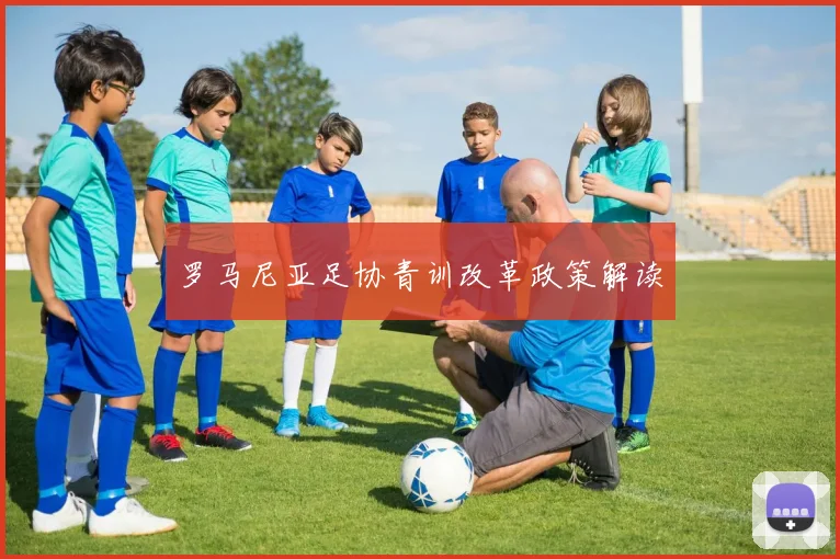 罗马尼亚足协青训改革政策解读