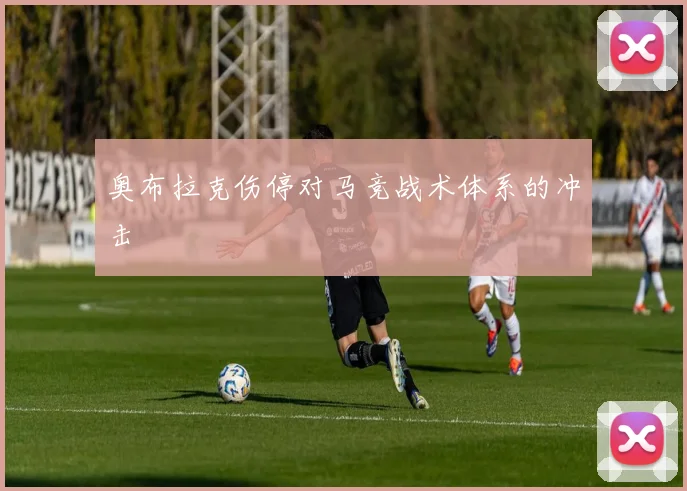 奥布拉克伤停对马竞战术体系的冲击