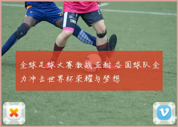 全球足球大赛激战正酣 各国球队全力冲击世界杯荣耀与梦想