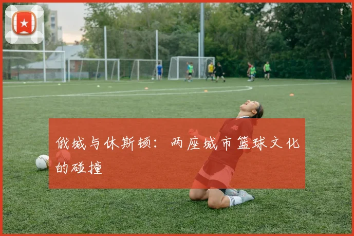 俄城与休斯顿：两座城市篮球文化的碰撞