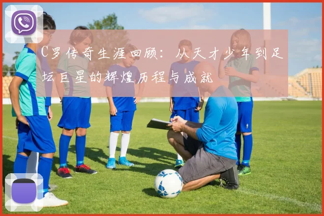 C罗传奇生涯回顾：从天才少年到足坛巨星的辉煌历程与成就
