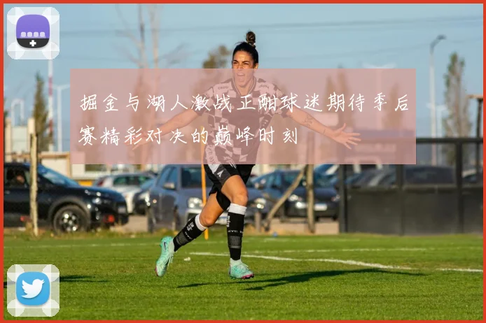 掘金与湖人激战正酣球迷期待季后赛精彩对决的巅峰时刻