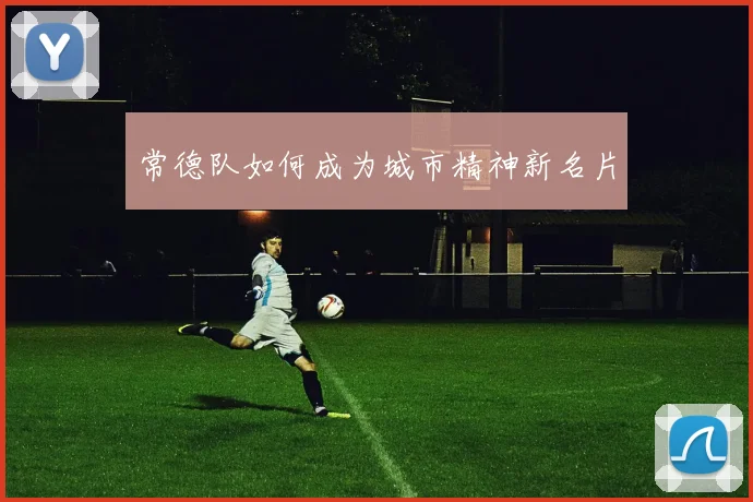 常德队如何成为城市精神新名片