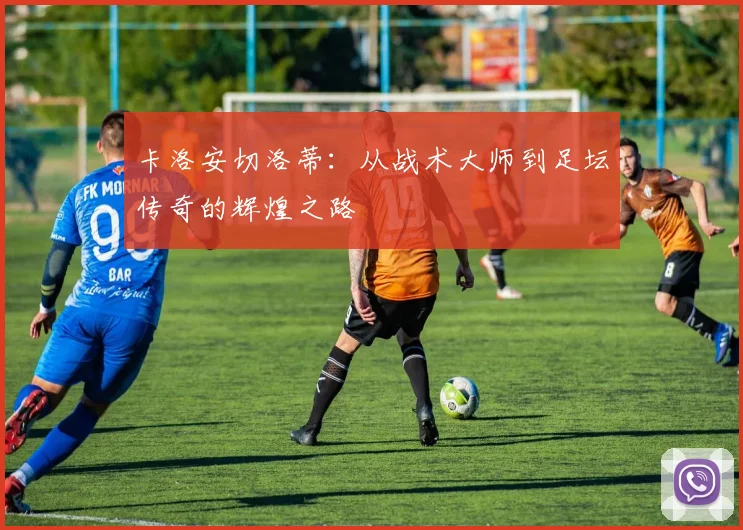 卡洛安切洛蒂：从战术大师到足坛传奇的辉煌之路