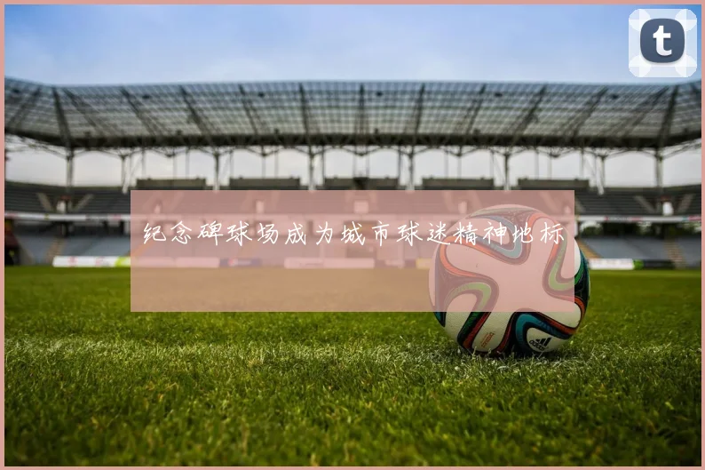 纪念碑球场成为城市球迷精神地标