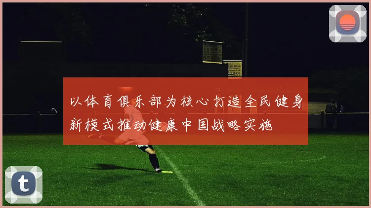 以体育俱乐部为核心打造全民健身新模式推动健康中国战略实施